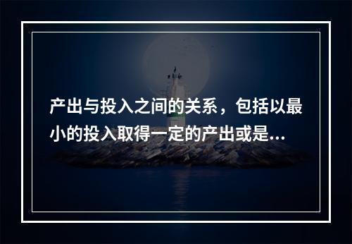 产出与投入之间的关系，包括以最小的投入取得一定的产出或是以一