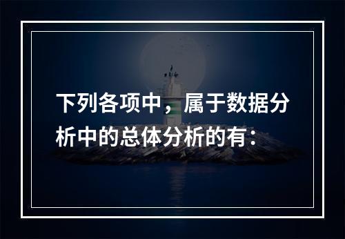 下列各项中，属于数据分析中的总体分析的有：