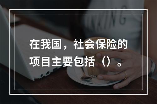 在我国，社会保险的项目主要包括（）。