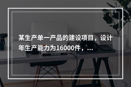 某生产单一产品的建设项目，设计年生产能力为16000件，已知