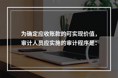 为确定应收账款的可实现价值，审计人员应实施的审计程序是：