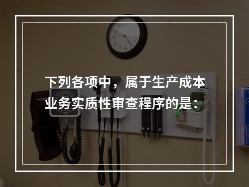 下列各项中，属于生产成本业务实质性审查程序的是：