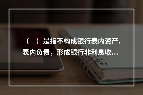 （　）是指不构成银行表内资产.表内负债，形成银行非利息收入的