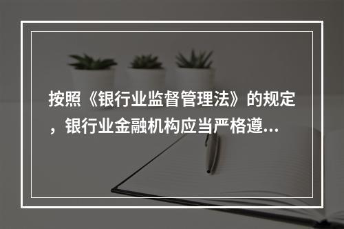 按照《银行业监督管理法》的规定，银行业金融机构应当严格遵守（