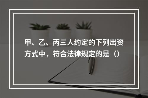 甲、乙、丙三人约定的下列出资方式中，符合法律规定的是（）