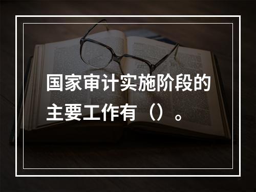 国家审计实施阶段的主要工作有（）。