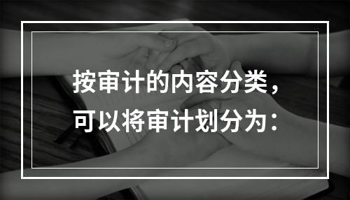 按审计的内容分类，可以将审计划分为：