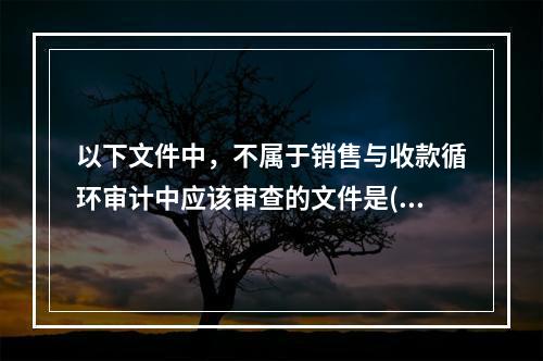 以下文件中，不属于销售与收款循环审计中应该审查的文件是( )