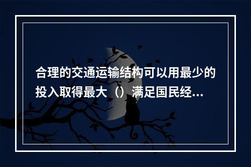 合理的交通运输结构可以用最少的投入取得最大（）满足国民经济发