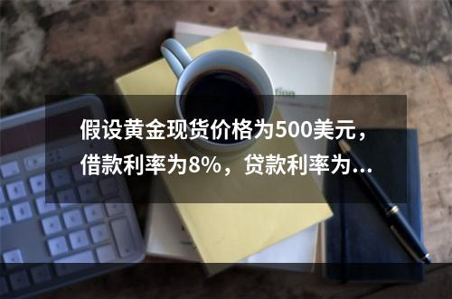 假设黄金现货价格为500美元，借款利率为8%，贷款利率为6%