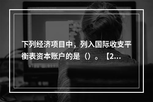 下列经济项目中，列入国际收支平衡表资本账户的是（）。【201