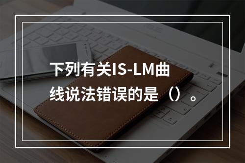 下列有关IS-LM曲线说法错误的是（）。