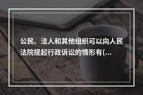 公民、法人和其他组织可以向人民法院提起行政诉讼的情形有( )