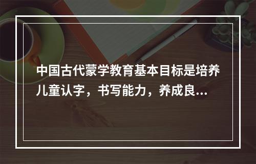 中国古代蒙学教育基本目标是培养儿童认字，书写能力，养成良好的