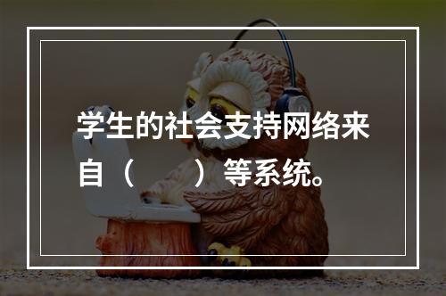 学生的社会支持网络来自（　　）等系统。