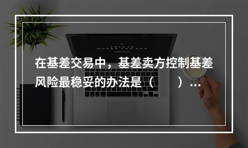 在基差交易中，基差卖方控制基差风险最稳妥的办法是（　　）。