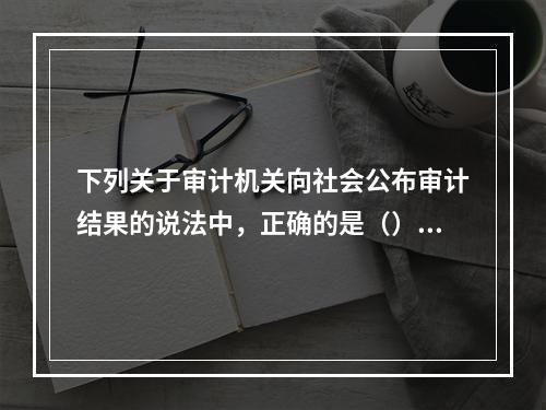 下列关于审计机关向社会公布审计结果的说法中，正确的是（）。