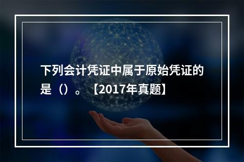 下列会计凭证中属于原始凭证的是（）。【2017年真题】