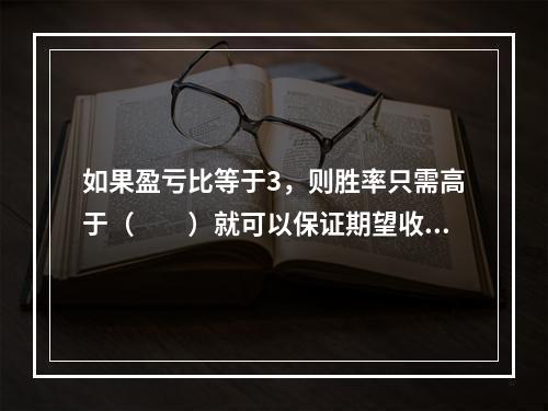 如果盈亏比等于3，则胜率只需高于（　　）就可以保证期望收益为