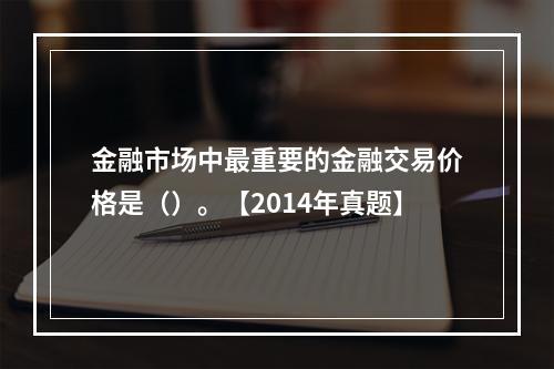 金融市场中最重要的金融交易价格是（）。【2014年真题】