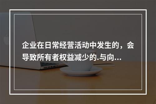 企业在日常经营活动中发生的，会导致所有者权益减少的.与向所有