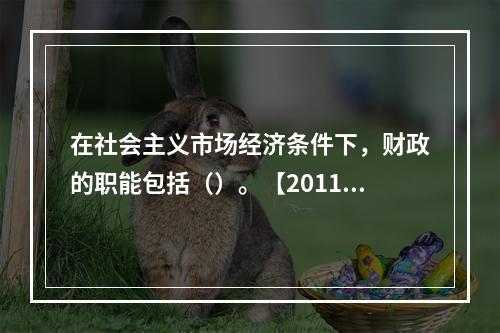 在社会主义市场经济条件下，财政的职能包括（）。【2011年真