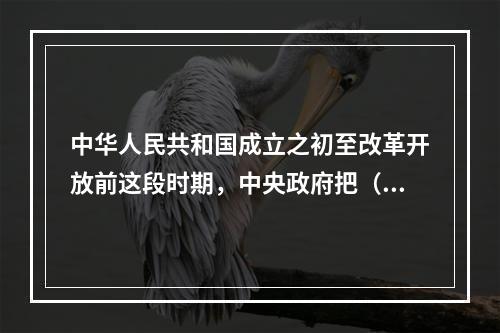 中华人民共和国成立之初至改革开放前这段时期，中央政府把（）作