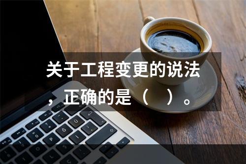 关于工程变更的说法，正确的是（　）。