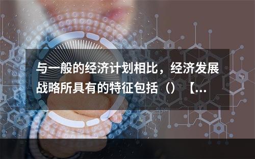 与一般的经济计划相比，经济发展战略所具有的特征包括（）【20