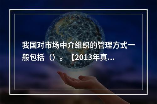 我国对市场中介组织的管理方式一般包括（）。【2013年真题】