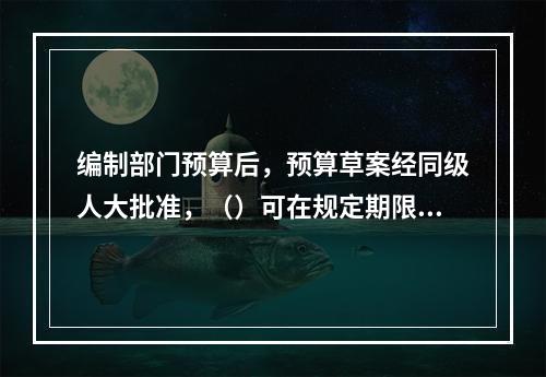 编制部门预算后，预算草案经同级人大批准，（）可在规定期限内将