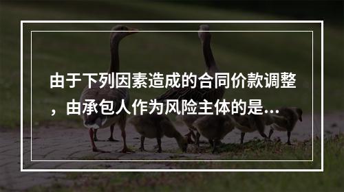 由于下列因素造成的合同价款调整，由承包人作为风险主体的是（