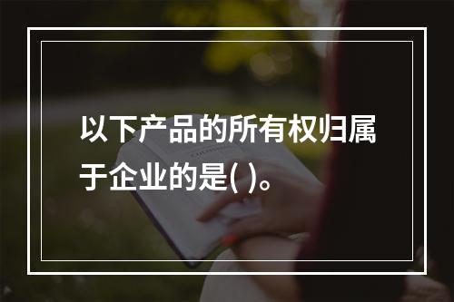 以下产品的所有权归属于企业的是( )。