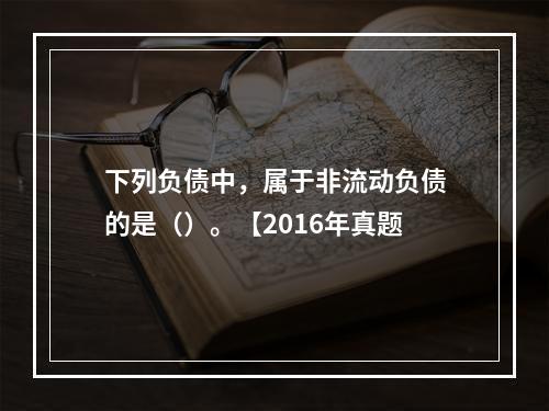 下列负债中，属于非流动负债的是（）。【2016年真题