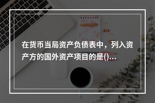 在货币当局资产负债表中，列入资产方的国外资产项目的是()。