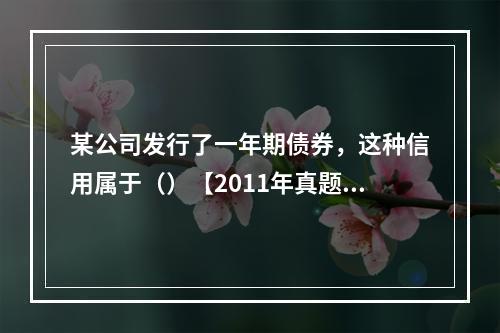 某公司发行了一年期债券，这种信用属于（）【2011年真题】