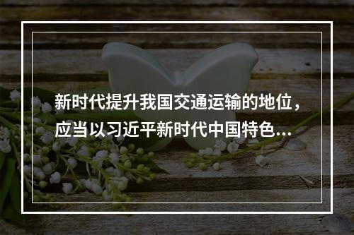 新时代提升我国交通运输的地位，应当以习近平新时代中国特色社会