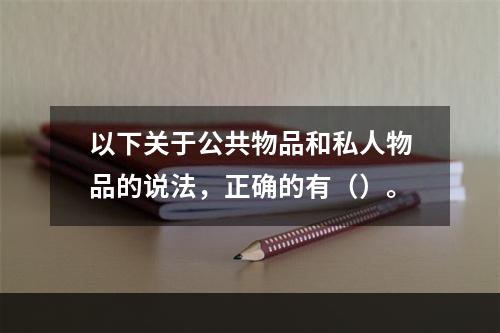 以下关于公共物品和私人物品的说法，正确的有（）。