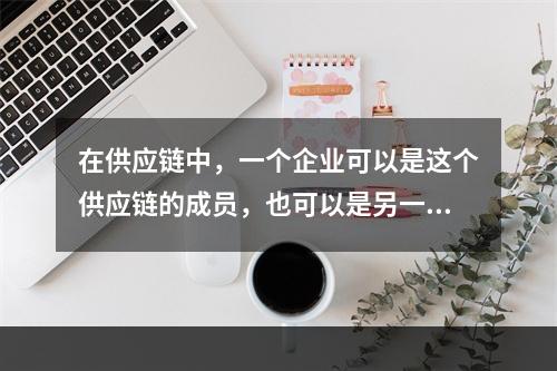 在供应链中，一个企业可以是这个供应链的成员，也可以是另一个供