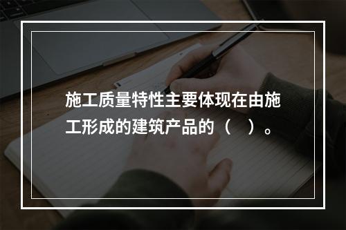 施工质量特性主要体现在由施工形成的建筑产品的（　）。