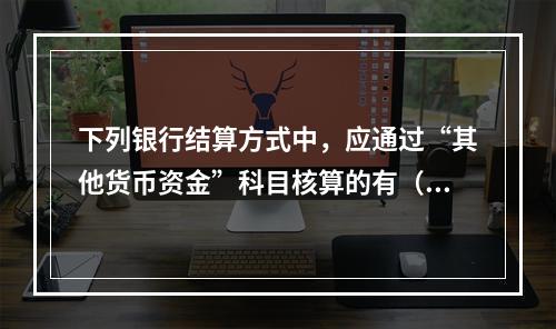 下列银行结算方式中，应通过“其他货币资金”科目核算的有（）。