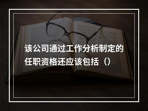 该公司通过工作分析制定的任职资格还应该包括（）