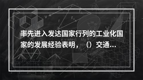 率先进入发达国家行列的工业化国家的发展经验表明，（）交通运输