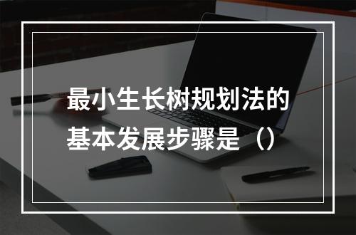 最小生长树规划法的基本发展步骤是（）