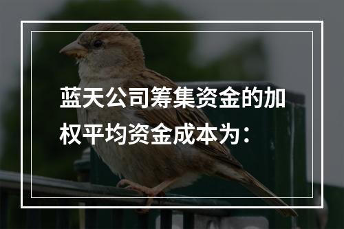 蓝天公司筹集资金的加权平均资金成本为：