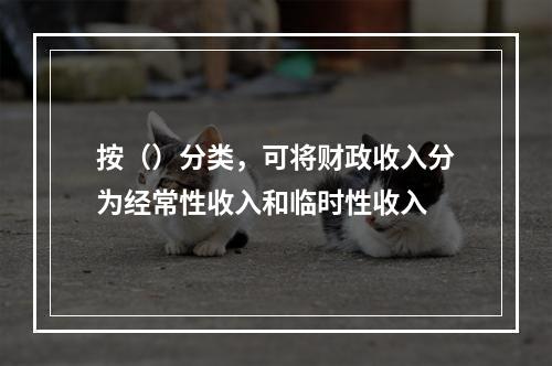 按（）分类，可将财政收入分为经常性收入和临时性收入