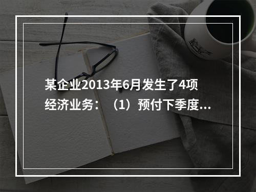 某企业2013年6月发生了4项经济业务：（1）预付下季度房租