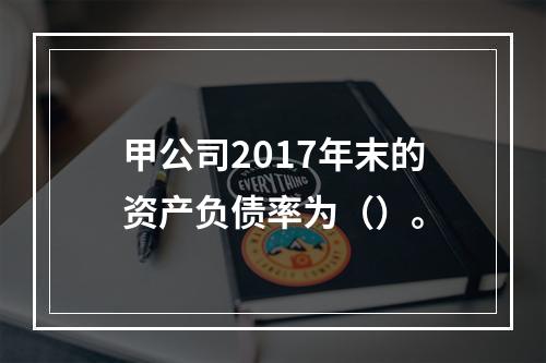 甲公司2017年末的资产负债率为（）。