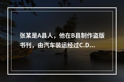 张某是A县人，他在B县制作盗版书刊，由汽车装运经过C.D两县