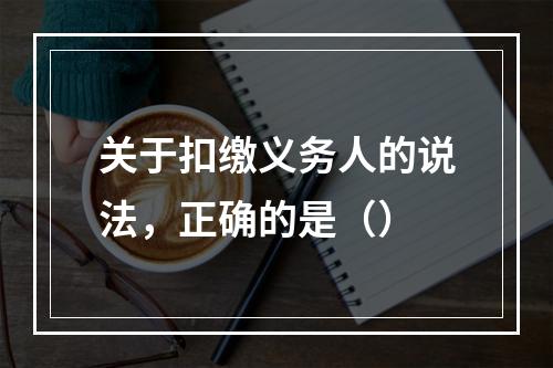 关于扣缴义务人的说法，正确的是（）